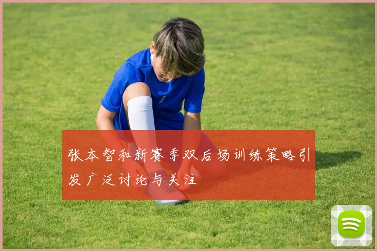 张本智和新赛季双后场训练策略引发广泛讨论与关注
