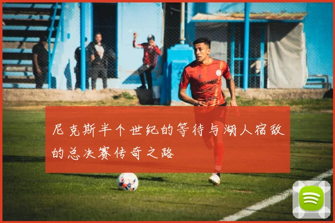 尼克斯半个世纪的等待与湖人宿敌的总决赛传奇之路